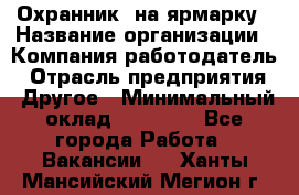 Охранник. на ярмарку › Название организации ­ Компания-работодатель › Отрасль предприятия ­ Другое › Минимальный оклад ­ 13 000 - Все города Работа » Вакансии   . Ханты-Мансийский,Мегион г.